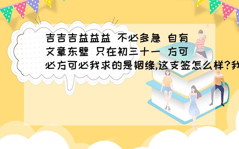 吉吉吉益益益 不必多急 自有文章东壁 只在初三十一 方可必方可必我求的是姻缘,这支签怎么样?我求的是感情问题,而且现在是单身,这支签怎么样?