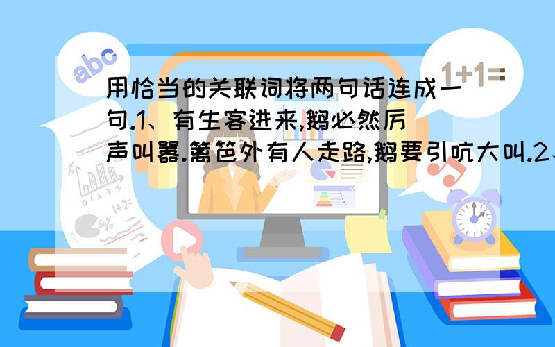 用恰当的关联词将两句话连成一句.1、有生客进来,鹅必然厉声叫嚣.篱笆外有人走路,鹅要引吭大叫.2、猫的确 有时候很乖.猫决定要出去玩玩,就会出走一天一夜.