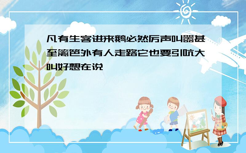 凡有生客进来鹅必然厉声叫嚣甚至篱笆外有人走路它也要引吭大叫好想在说