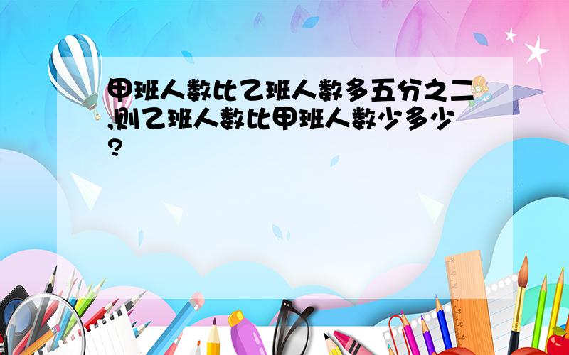 甲班人数比乙班人数多五分之二,则乙班人数比甲班人数少多少?