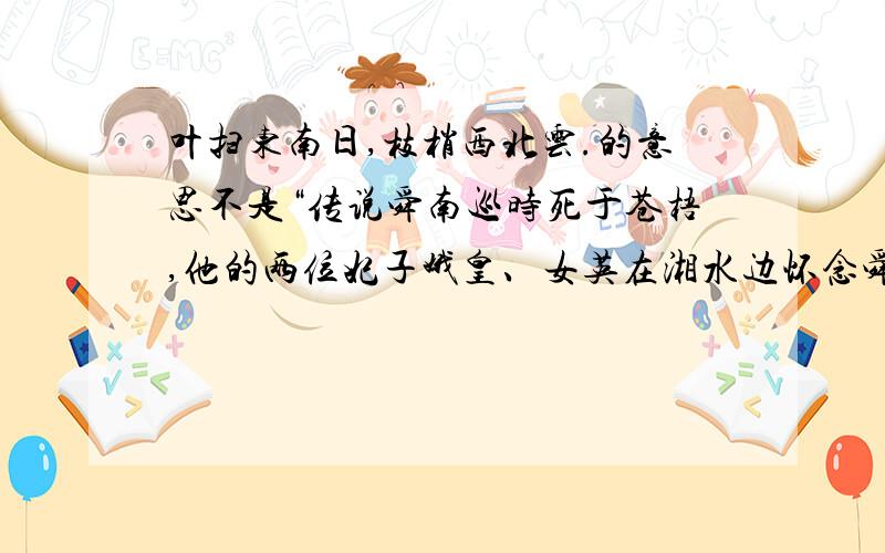 叶扫东南日,枝梢西北云.的意思不是“传说舜南巡时死于苍梧,他的两位妃子娥皇、女英在湘水边怀念舜帝,泪洒青竹,竹上生斑,因此有斑点的竹子又叫“湘妃竹”.”