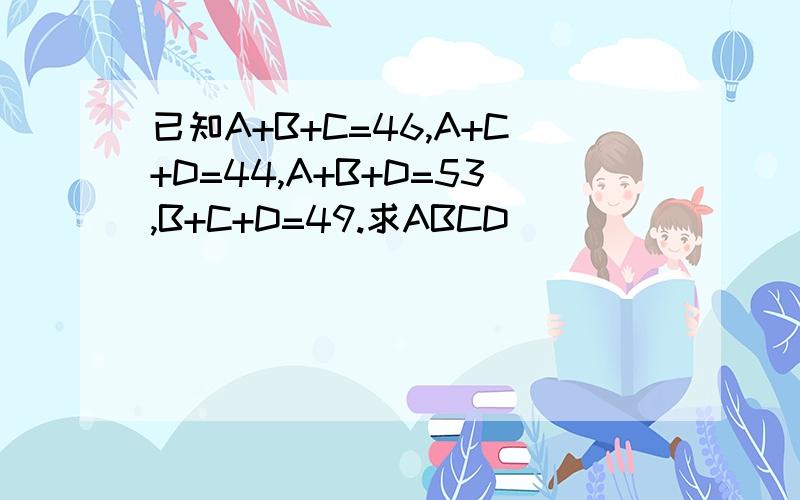 已知A+B+C=46,A+C+D=44,A+B+D=53,B+C+D=49.求ABCD