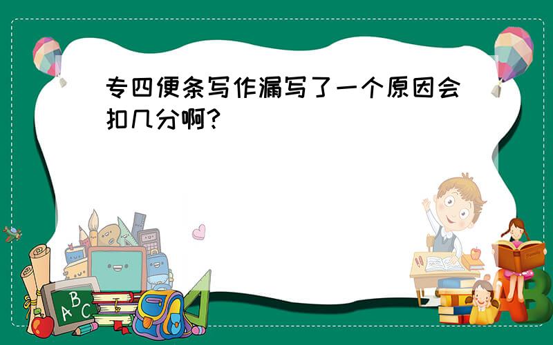 专四便条写作漏写了一个原因会扣几分啊?