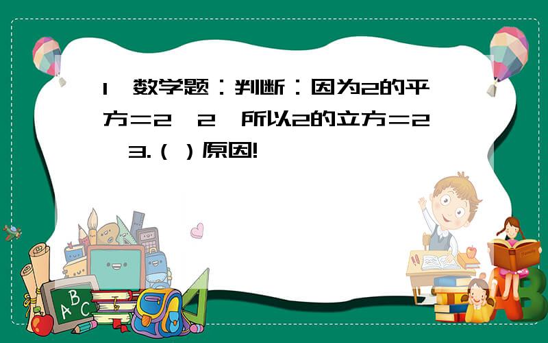 1、数学题：判断：因为2的平方＝2×2,所以2的立方＝2×3.（）原因!