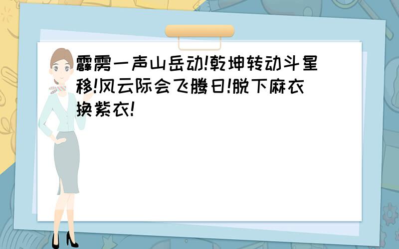 霹雳一声山岳动!乾坤转动斗星移!风云际会飞腾日!脱下麻衣换紫衣!