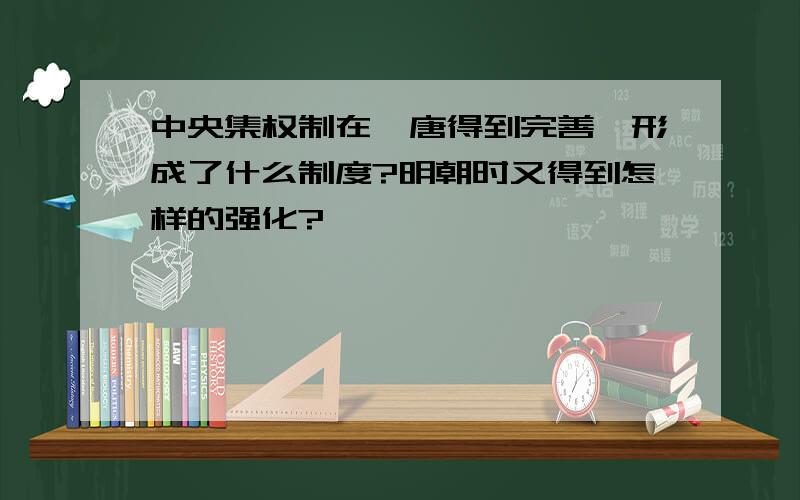 中央集权制在隋唐得到完善,形成了什么制度?明朝时又得到怎样的强化?