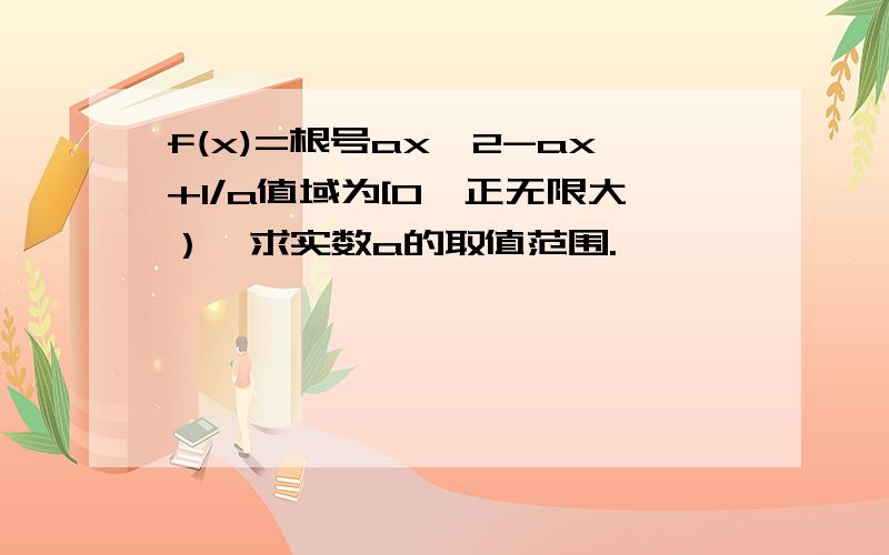 f(x)=根号ax^2-ax+1/a值域为[0,正无限大）,求实数a的取值范围.