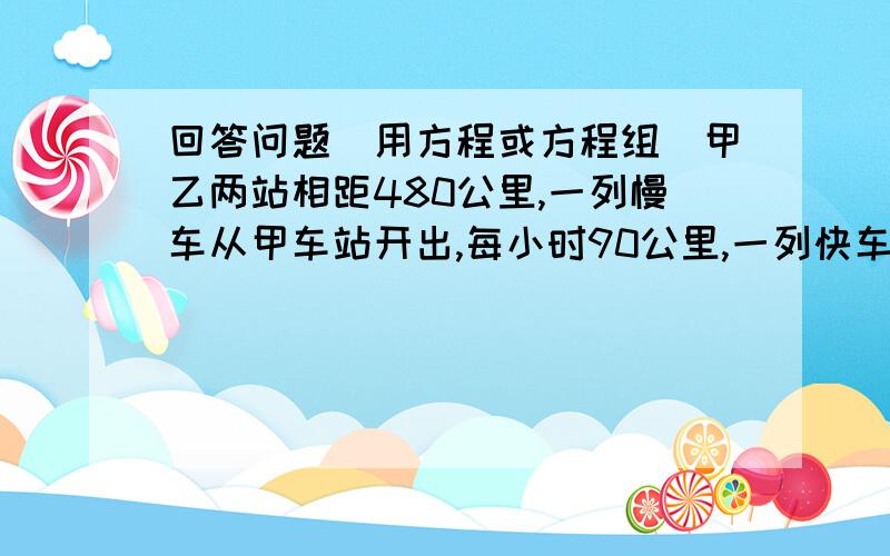 回答问题（用方程或方程组）甲乙两站相距480公里,一列慢车从甲车站开出,每小时90公里,一列快车从乙开出,每小时140公里.（1）两车同时开出,相背而行多少小时,两车距离600公里?（2）慢车开