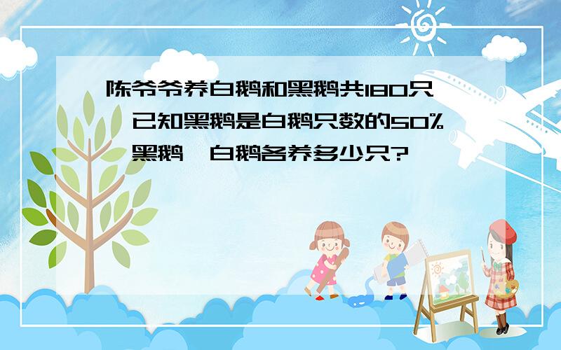 陈爷爷养白鹅和黑鹅共180只,已知黑鹅是白鹅只数的50%,黑鹅,白鹅各养多少只?