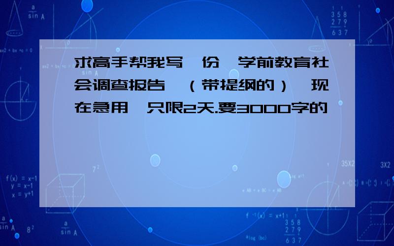 求高手帮我写一份《学前教育社会调查报告》（带提纲的）,现在急用,只限2天.要3000字的