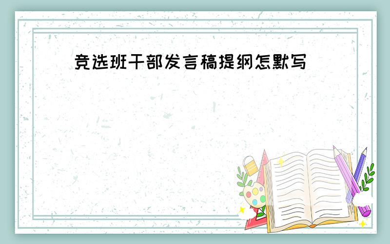 竞选班干部发言稿提纲怎默写