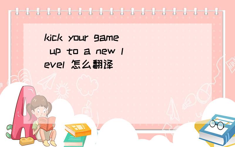 kick your game up to a new level 怎么翻译