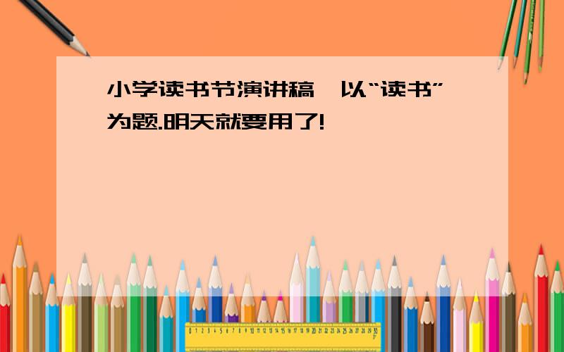 小学读书节演讲稿,以“读书”为题.明天就要用了!