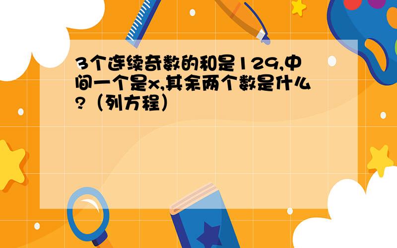 3个连续奇数的和是129,中间一个是x,其余两个数是什么?（列方程）