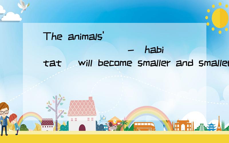 The animals'__________-(habitat) will become smaller and smaller填空