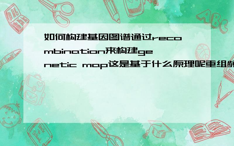 如何构建基因图谱通过recombination来构建genetic map这是基于什么原理呢重组频率高说明什么?