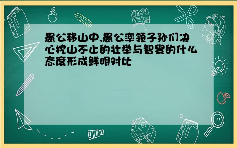 愚公移山中,愚公率领子孙们决心挖山不止的壮举与智叟的什么态度形成鲜明对比