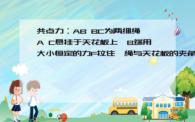 共点力：AB BC为两细绳,A C悬挂于天花板上,B端用大小恒定的力F拉住,绳与天花板的夹角分别为30度和45度