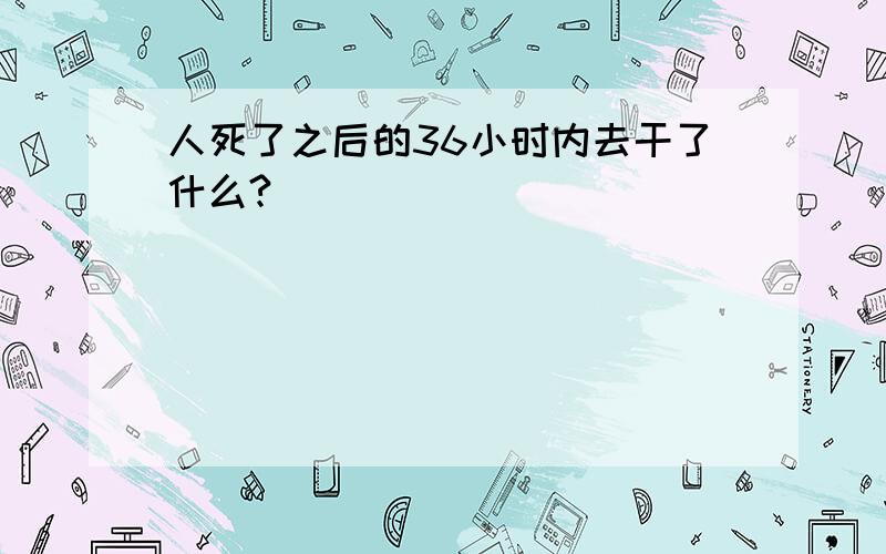 人死了之后的36小时内去干了什么?