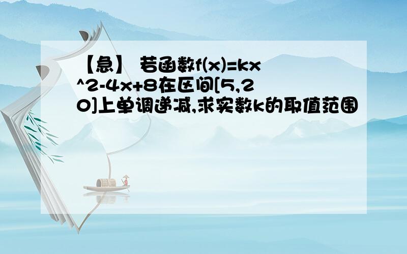 【急】 若函数f(x)=kx^2-4x+8在区间[5,20]上单调递减,求实数k的取值范围