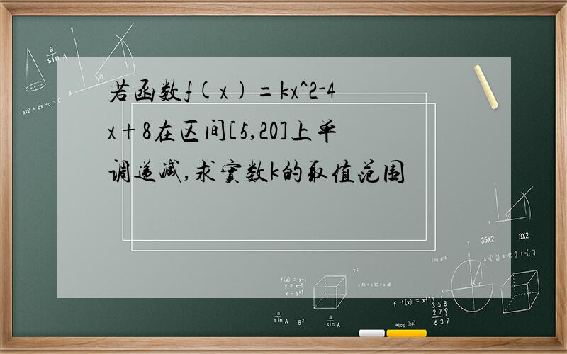 若函数f(x)=kx^2-4x+8在区间[5,20]上单调递减,求实数k的取值范围