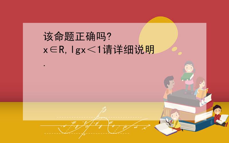 该命题正确吗?∃x∈R,lgx＜1请详细说明.