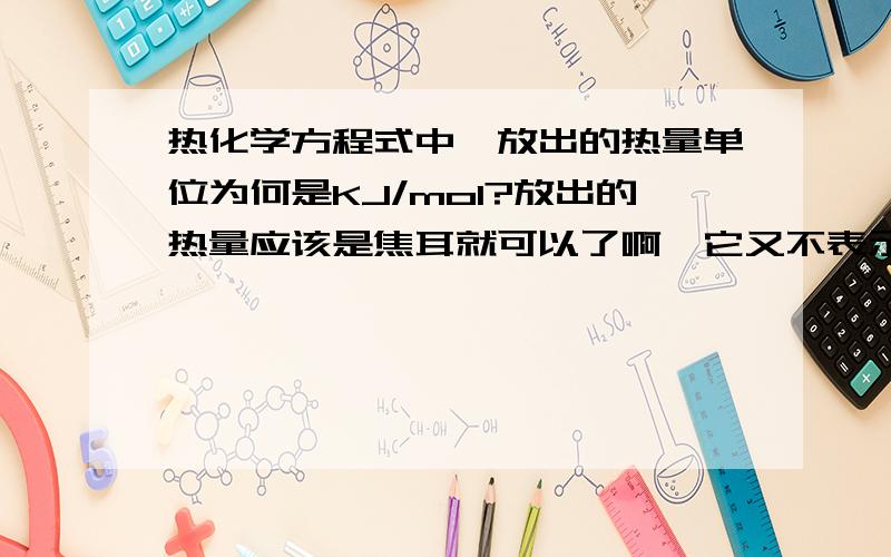 热化学方程式中,放出的热量单位为何是KJ/mol?放出的热量应该是焦耳就可以了啊,它又不表示每一单位的燃烧物所放出的热量,为何热量要用KJ/mol呢?详尽为好!问题它不是单位燃烧物（每mol)放出