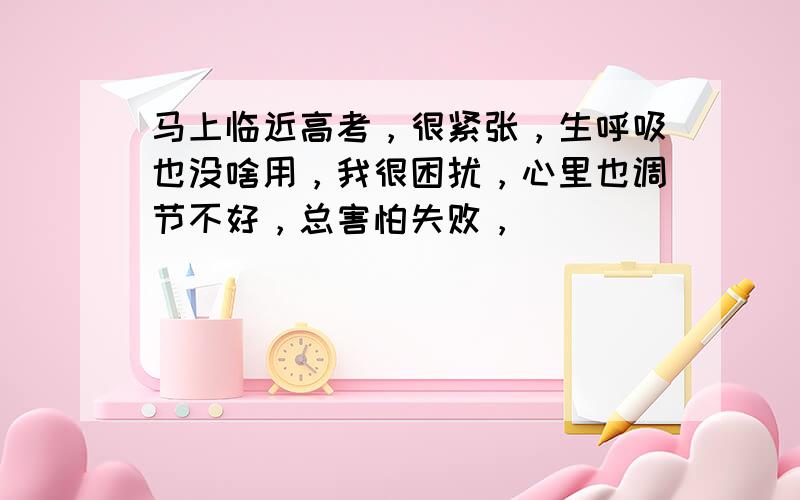 马上临近高考，很紧张，生呼吸也没啥用，我很困扰，心里也调节不好，总害怕失败，