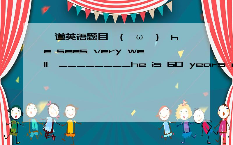 一道英语题目↖(^ω^)↗he sees very well,________he is 60 years of age.a.being consideringb.consideringc.to considerd.considered选什么,为什么,错的选项为什么错,打得好有加分为什么选b啊题目应该怎么改才对吗？我