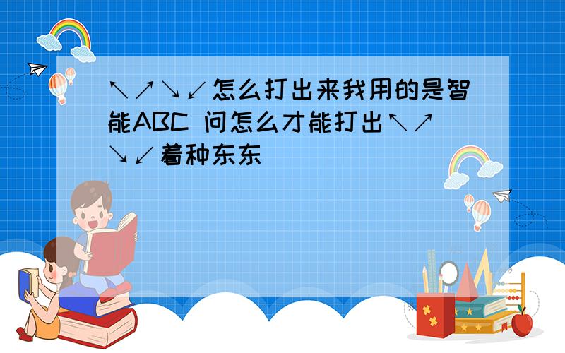 ↖↗↘↙怎么打出来我用的是智能ABC 问怎么才能打出↖↗↘↙着种东东