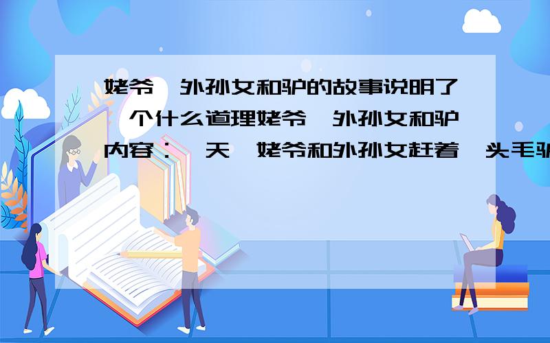 姥爷、外孙女和驴的故事说明了一个什么道理姥爷、外孙女和驴内容：一天,姥爷和外孙女赶着一头毛驴去集市,想把毛驴卖掉,毛驴在前面跑着,祖孙俩后面跟着.走了不远,遇到了一群妇女,她们