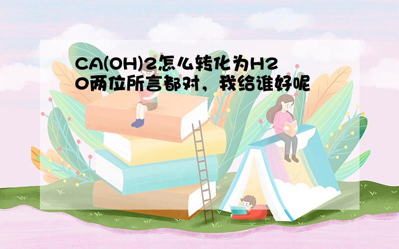 CA(OH)2怎么转化为H20两位所言都对，我给谁好呢