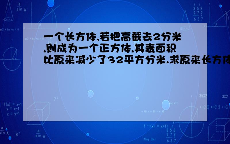 一个长方体,若把高截去2分米,则成为一个正方体,其表面积比原来减少了32平方分米.求原来长方体的表面积