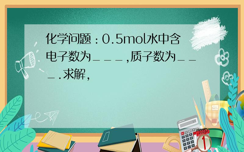 化学问题：0.5mol水中含电子数为___,质子数为___.求解,