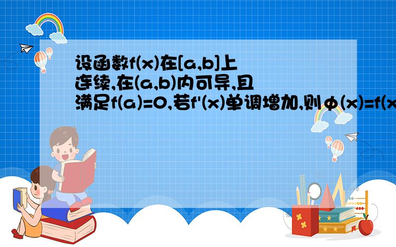 设函数f(x)在[a,b]上连续,在(a,b)内可导,且满足f(a)=0,若f'(x)单调增加,则φ(x)=f(x)/(x-a)也在(a,b)内单调增加.证明题