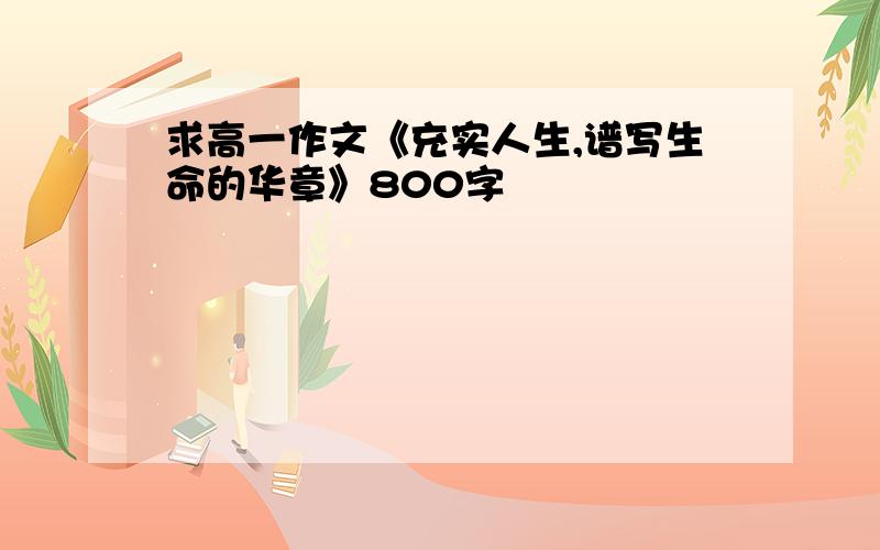 求高一作文《充实人生,谱写生命的华章》800字