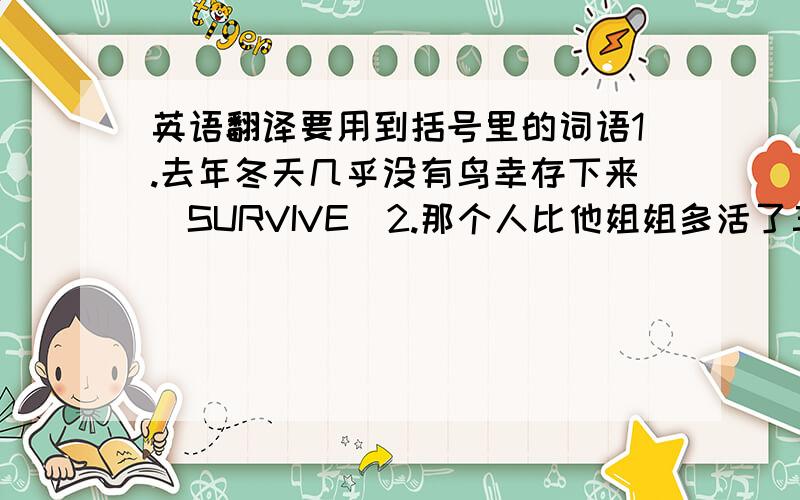 英语翻译要用到括号里的词语1.去年冬天几乎没有鸟幸存下来(SURVIVE)2.那个人比他姐姐多活了三年(SURVIVE)3.小组其余的人都在教室(THE REST)4.即使被邀请,他也不会去(省略句)5.当你过马路时,你要