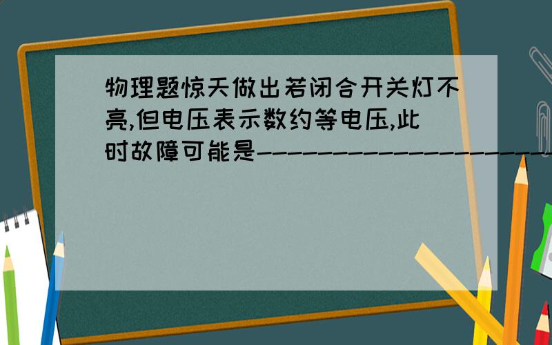 物理题惊天做出若闭合开关灯不亮,但电压表示数约等电压,此时故障可能是--------------------移动滑片P发现两表（电流表和电压表）示数均比较小切不变,则原因为-------------------