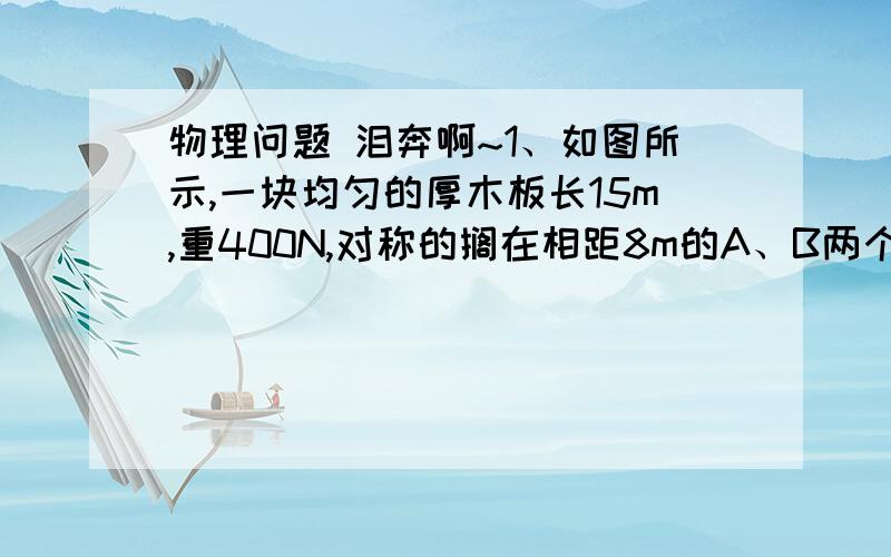 物理问题 泪奔啊~1、如图所示,一块均匀的厚木板长15m,重400N,对称的搁在相距8m的A、B两个支架上.一个体重为500N的人,从A点出发向左走到离A点       m处时,木板将开始翘动.要过程的 在此感激不