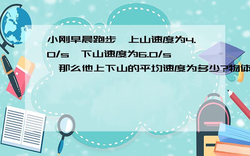 小刚早晨跑步,上山速度为4.0/s,下山速度为6.0/s,那么他上下山的平均速度为多少?物体在下列物质中传播速度快的?A空气,B钢铁,C真空 为什么是真空?在研究凸透镜成像的实验中,当物距为16,光屏