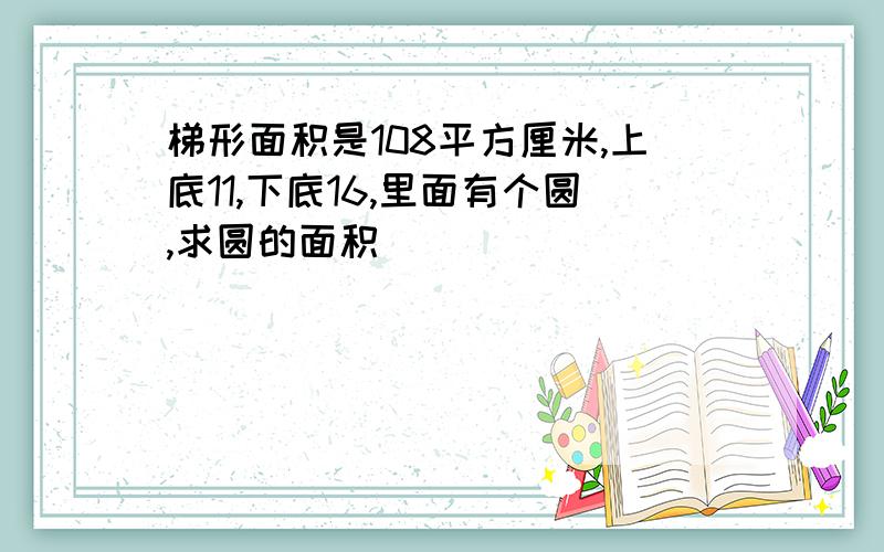 梯形面积是108平方厘米,上底11,下底16,里面有个圆,求圆的面积