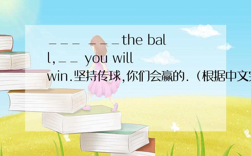 ___ ___the ball,__ you will win.坚持传球,你们会赢的.（根据中文完成句子）