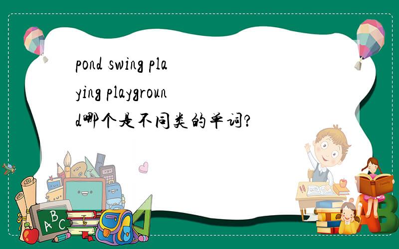 pond swing playing playground哪个是不同类的单词?