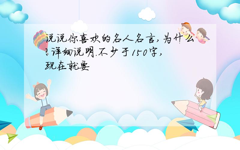 说说你喜欢的名人名言,为什么?详细说明.不少于150字,现在就要