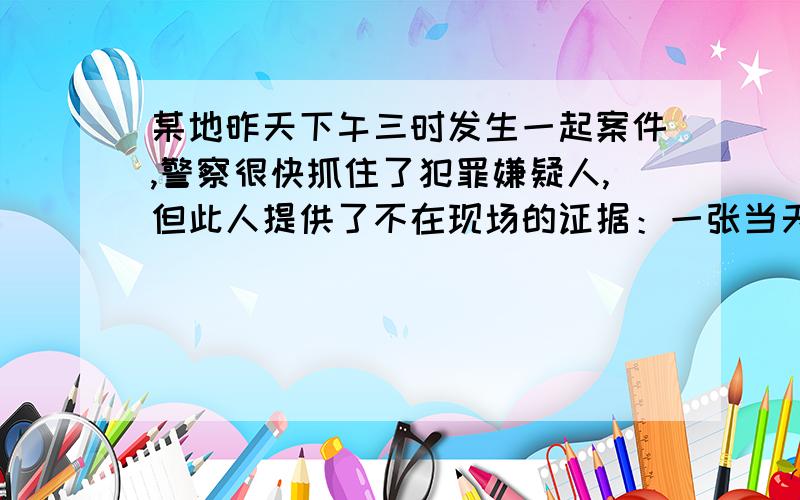 某地昨天下午三时发生一起案件,警察很快抓住了犯罪嫌疑人,但此人提供了不在现场的证据：一张当天下午三时他在钟塔游览的照片,警察认真观察了照片后,确定该人就是作案罪犯,并逮捕了