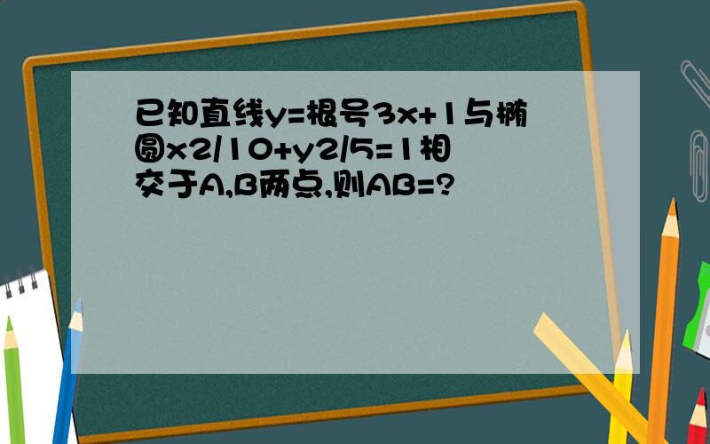 已知直线y=根号3x+1与椭圆x2/10+y2/5=1相交于A,B两点,则AB=?