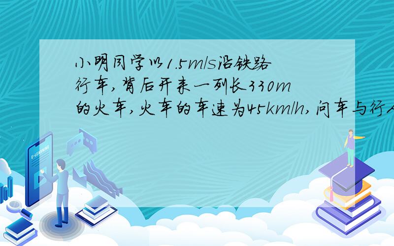 小明同学以1.5m/s沿铁路行车,背后开来一列长330m的火车,火车的车速为45km/h,问车与行人并行多长时间?(用标准物理书写格式)