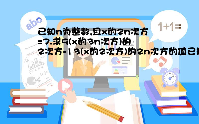 已知n为整数,且x的2n次方=7.求9(x的3n次方)的2次方-13(x的2次方)的2n次方的值已知n为整数,且x的2n次方=7.求9（x的3n次方）的2次方-13（x的2次方)的2n次方的值