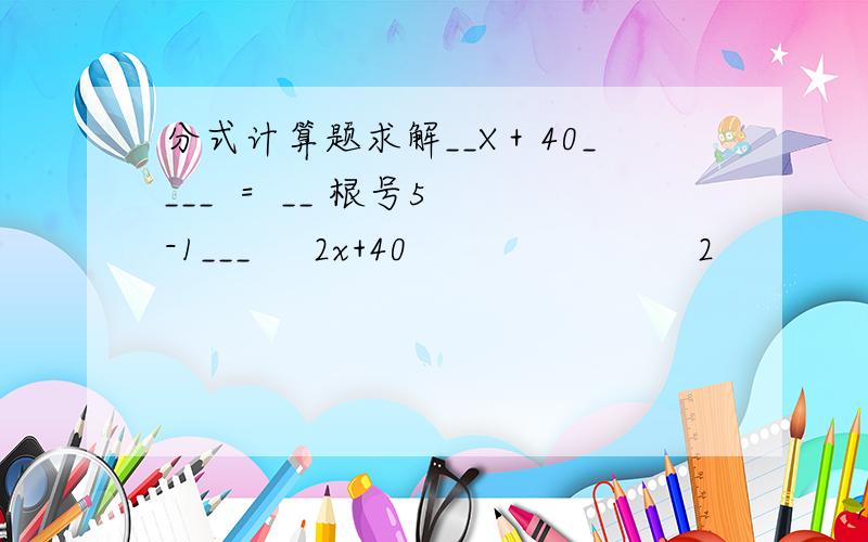 分式计算题求解__X＋40____  =  __ 根号5-1___     2x+40                        2                  读为：二X加四十分之X加四十等于二分式根号五减一要求写出完整的过程，谢谢