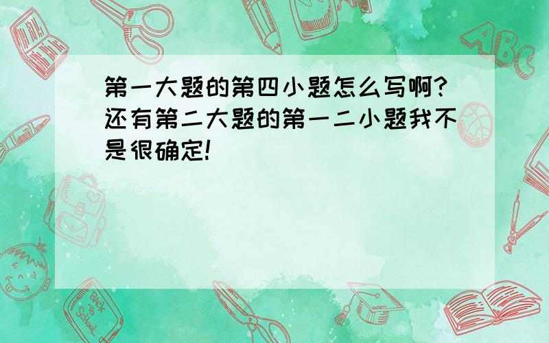 第一大题的第四小题怎么写啊?还有第二大题的第一二小题我不是很确定!